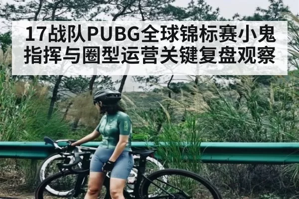 17战队PUBG全球锦标赛小鬼指挥与圈型运营关键复盘观察
