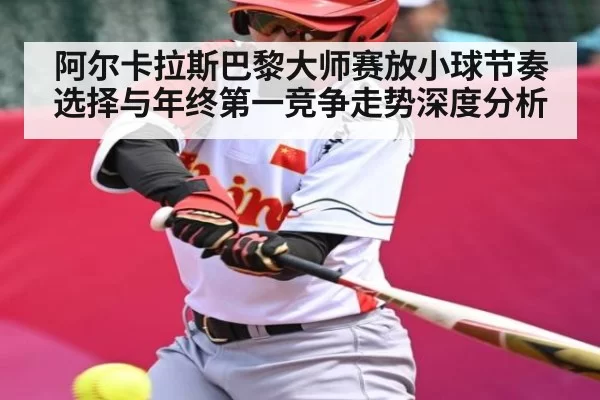 阿尔卡拉斯巴黎大师赛放小球节奏选择与年终第一竞争走势深度分析
